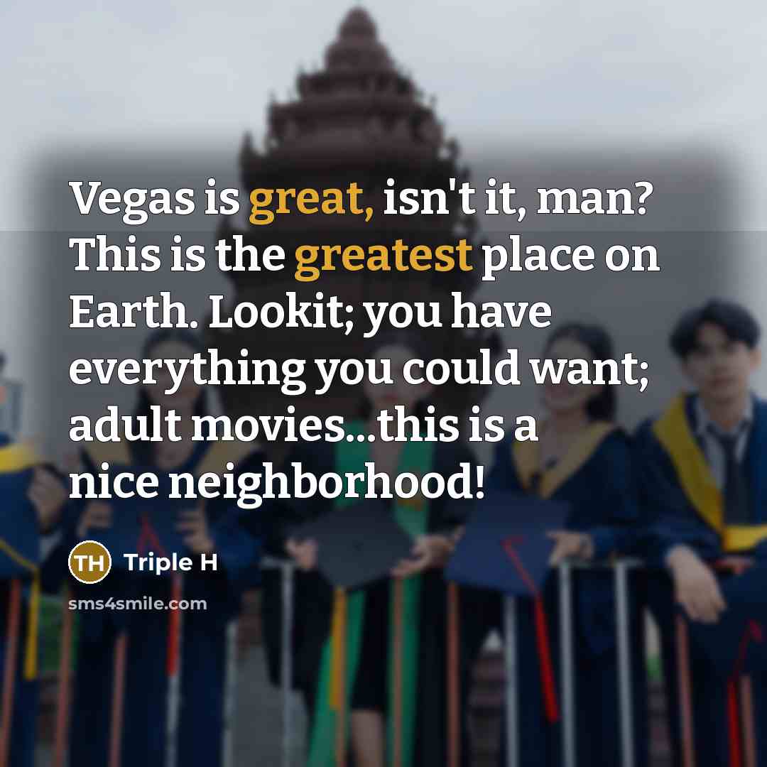 “Vegas is great, isn't it, man? This is the greatest place on Earth. Lookit; you have everything you could want; adult movies...this is a nice neighborhood!” quote by Triple H