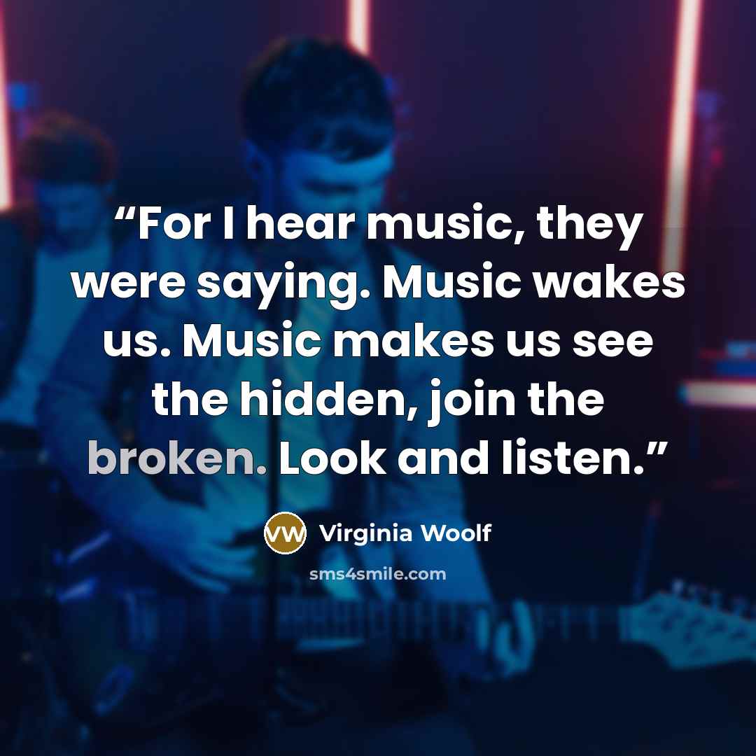 “For I hear music, they were saying. Music wakes us. Music makes us see the hidden, join the broken. Look and listen.” quote by Virginia Woolf