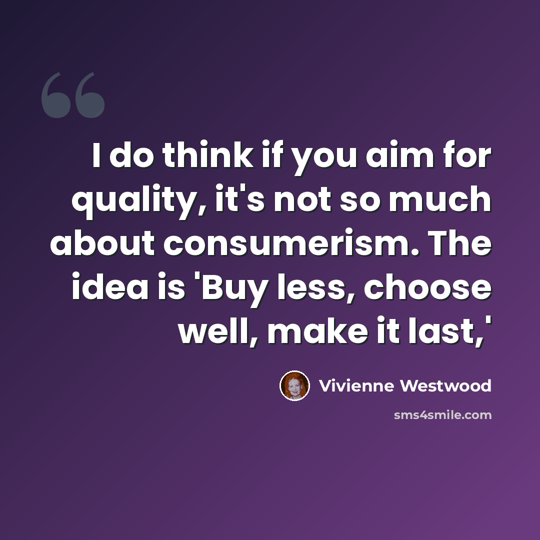 “I do think if you aim for quality, it's not so much about consumerism. The idea is 'Buy less, choose well, make it last,'” quote by Vivienne Westwood
