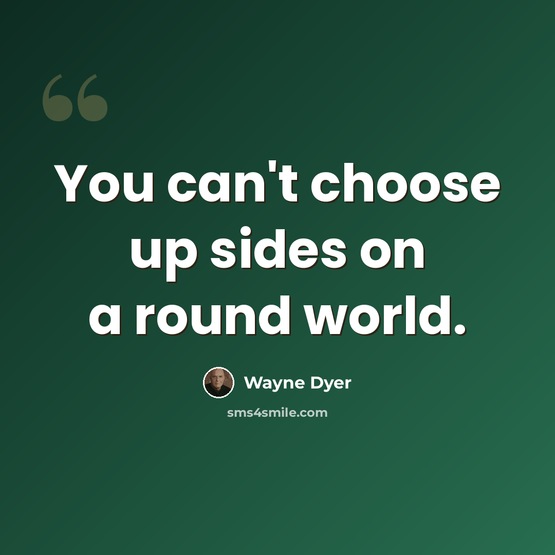 “You can't choose up sides on a round world.” quote by Wayne Dyer