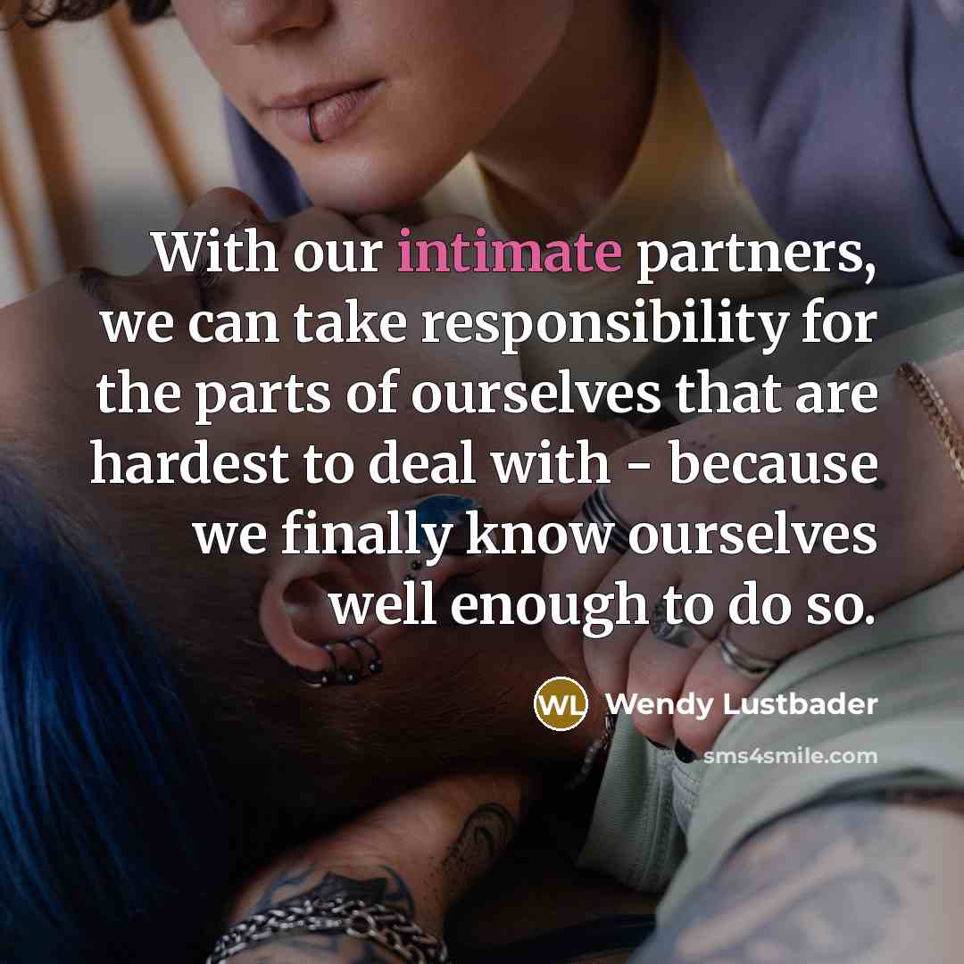 “With our intimate partners, we can take responsibility for the parts of ourselves that are hardest to deal with - because we finally know ourselves well enough to do so.” quote by Wendy Lustbader