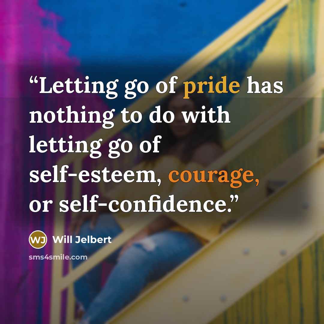 “Letting go of pride has nothing to do with letting go of self-esteem, courage, or self-confidence.” quote by Will Jelbert