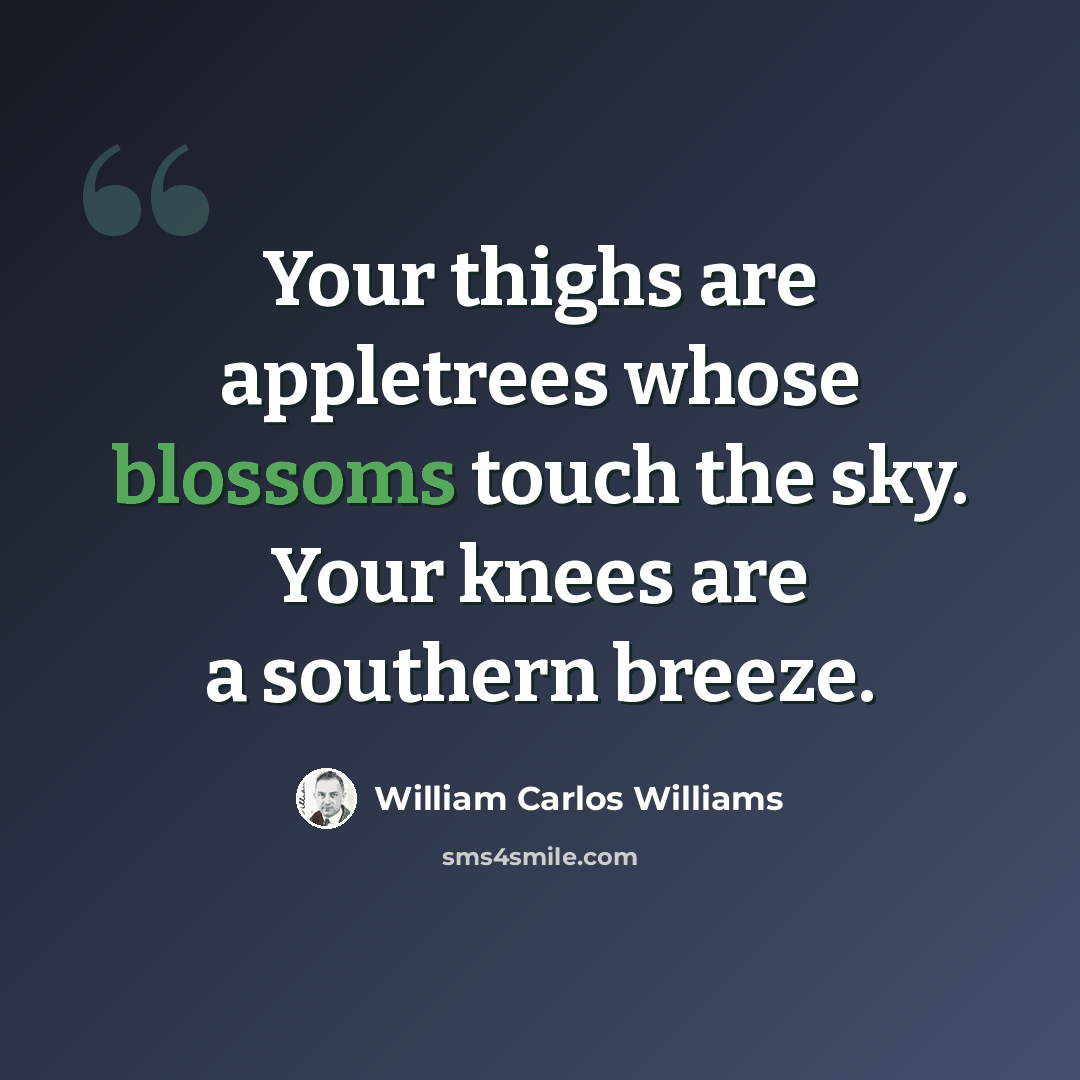 “Your thighs are appletrees whose blossoms touch the sky. Your knees are a southern breeze.” quote by William Carlos Williams