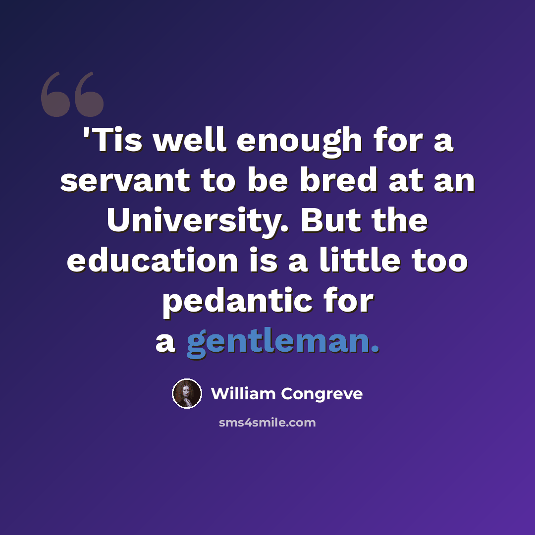 “'Tis well enough for a servant to be bred at an University. But the education is a little too pedantic for a gentleman.” quote by William Congreve