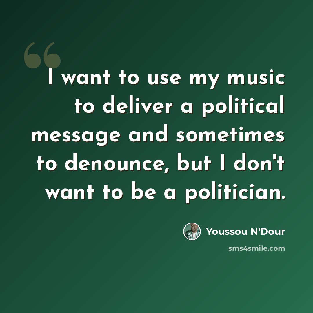 “I want to use my music to deliver a political message and sometimes to denounce, but I don't want to be a politician.” quote by Youssou N'Dour