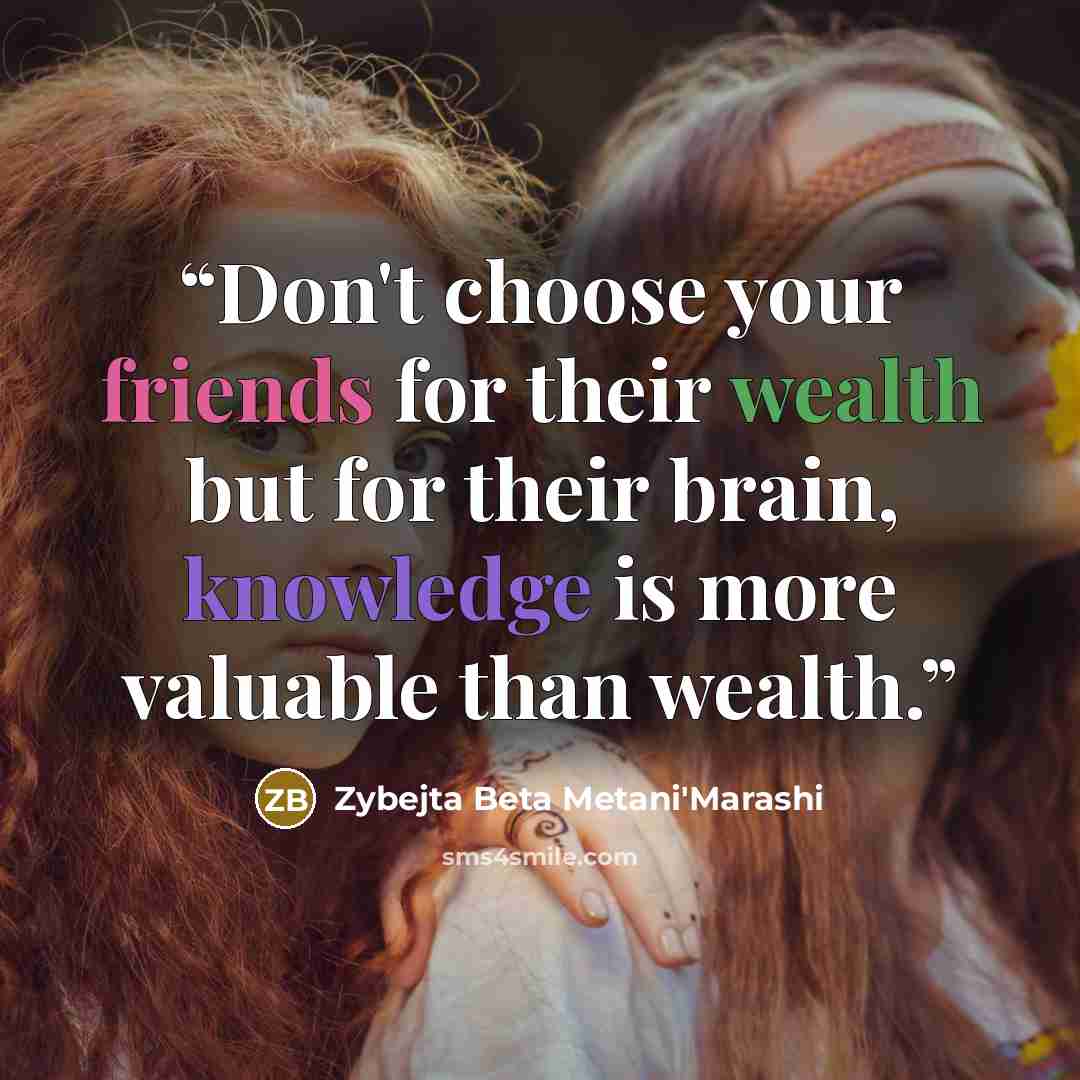 “Don't choose your friends for their wealth but for their brain, knowledge is more valuable than wealth.” quote by Zybejta Beta Metani'Marashi
