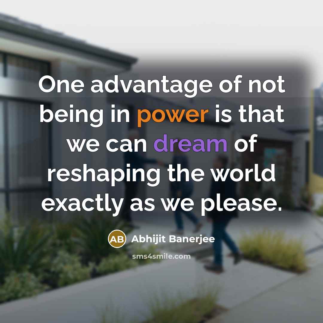 “One advantage of not being in power is that we can dream of reshaping the world exactly as we please.” quote by Abhijit Banerjee