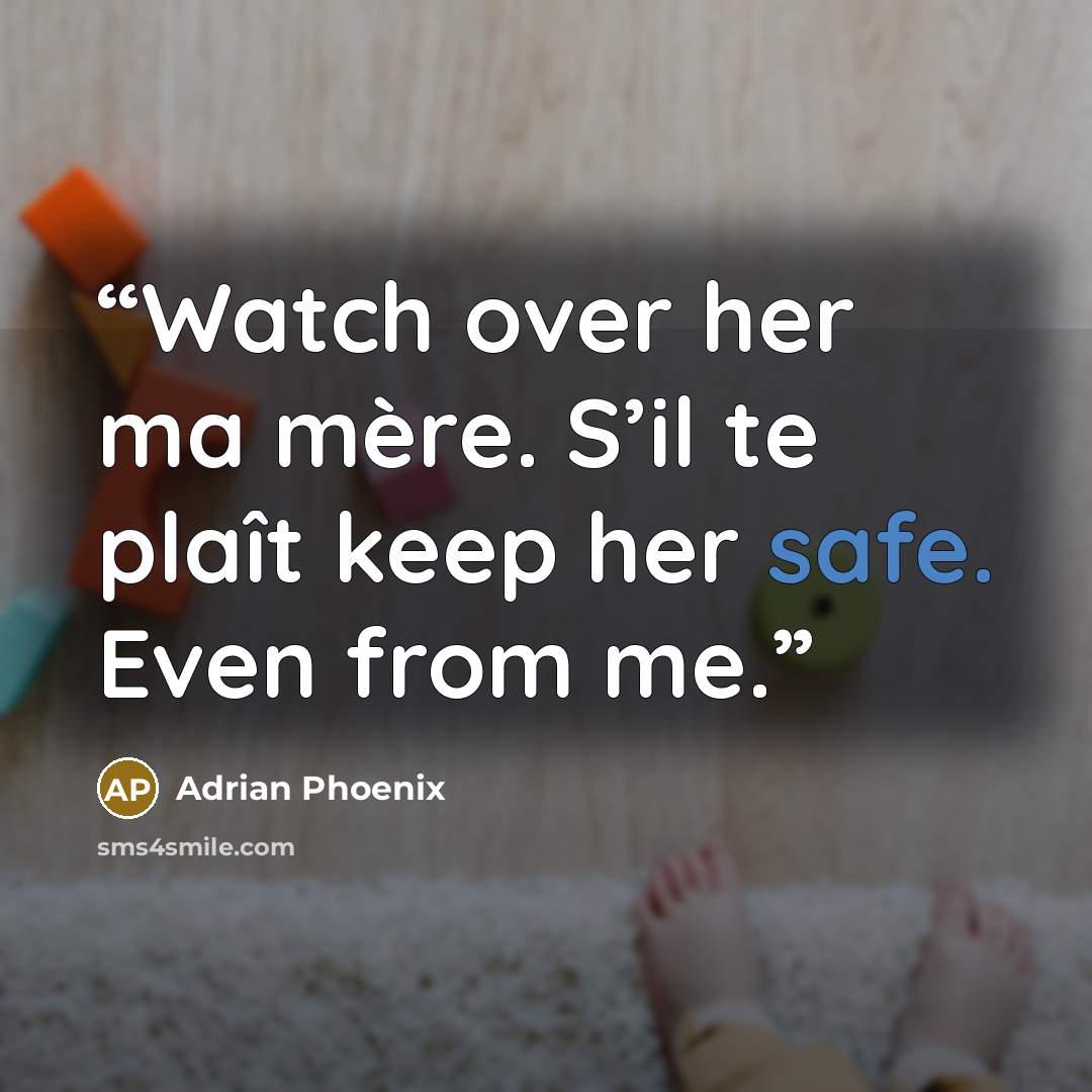 “Watch over her ma mère. S’il te plaît keep her safe. Even from me.” quote by Adrian Phoenix