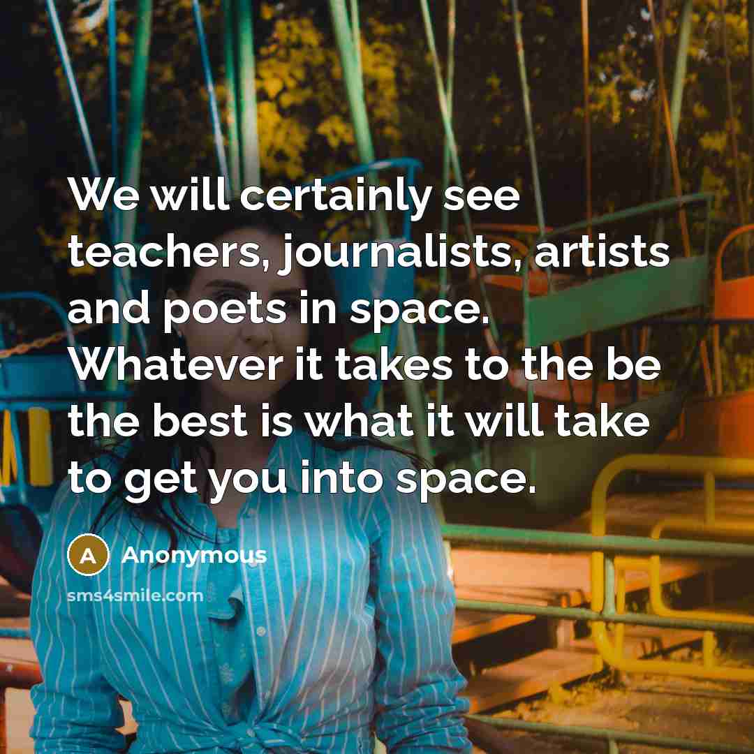 “We will certainly see teachers, journalists, artists and poets in space. Whatever it takes to the be the best is what it will take to get you into space.” quote by Anonymous