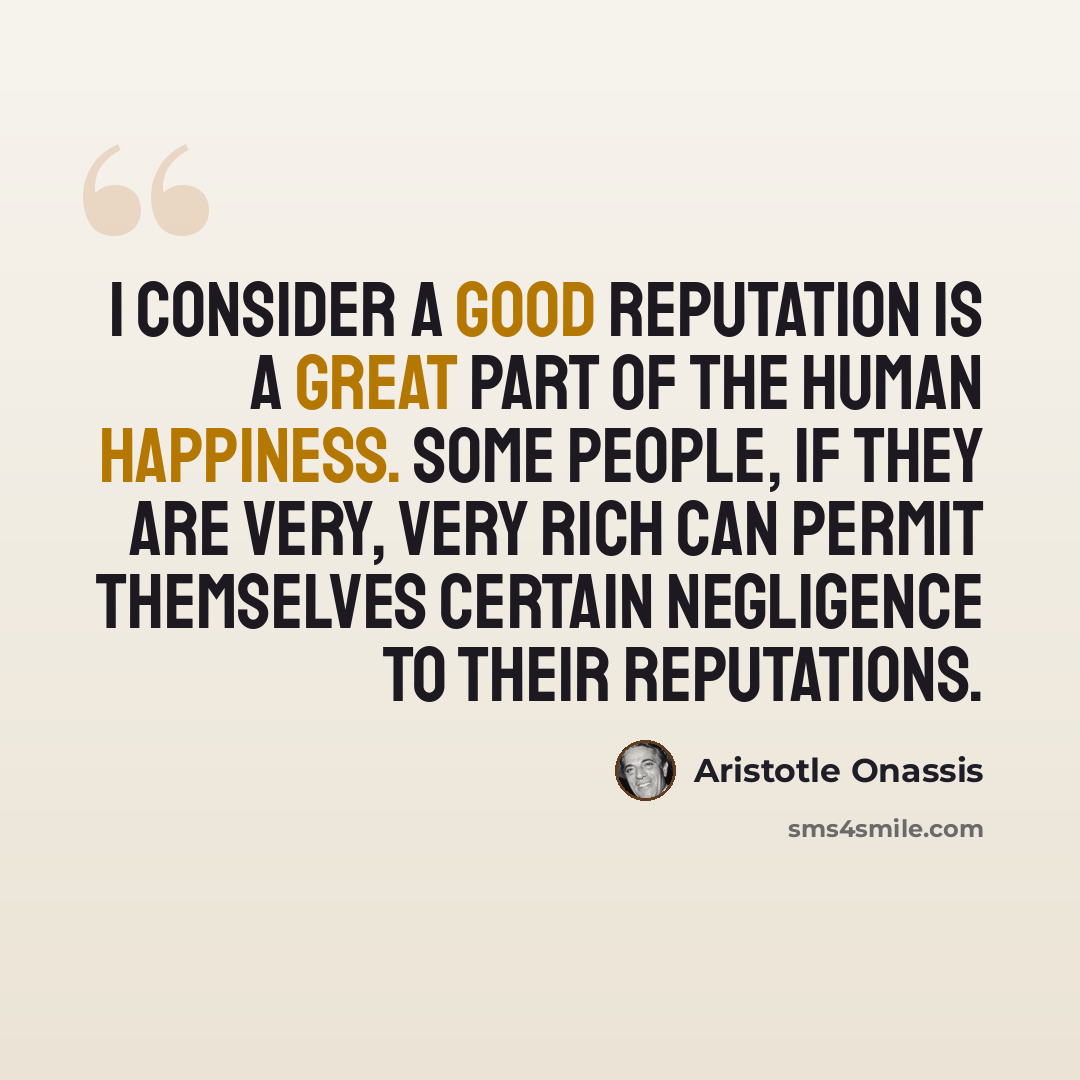 “I consider a good reputation is a great part of the human happiness. Some people, if they are very, very rich can permit themselves certain negligence to their reputations.” quote by Aristotle Onassis