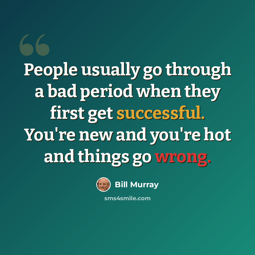 “People usually go through a bad period when they first get successful. You're new and you're hot and things go wrong.” quote by Bill Murray