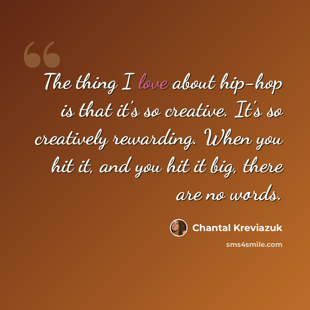 “The thing I love about hip-hop is that it's so creative. It's so creatively rewarding. When you hit it, and you hit it big, there are no words.” quote by Chantal Kreviazuk