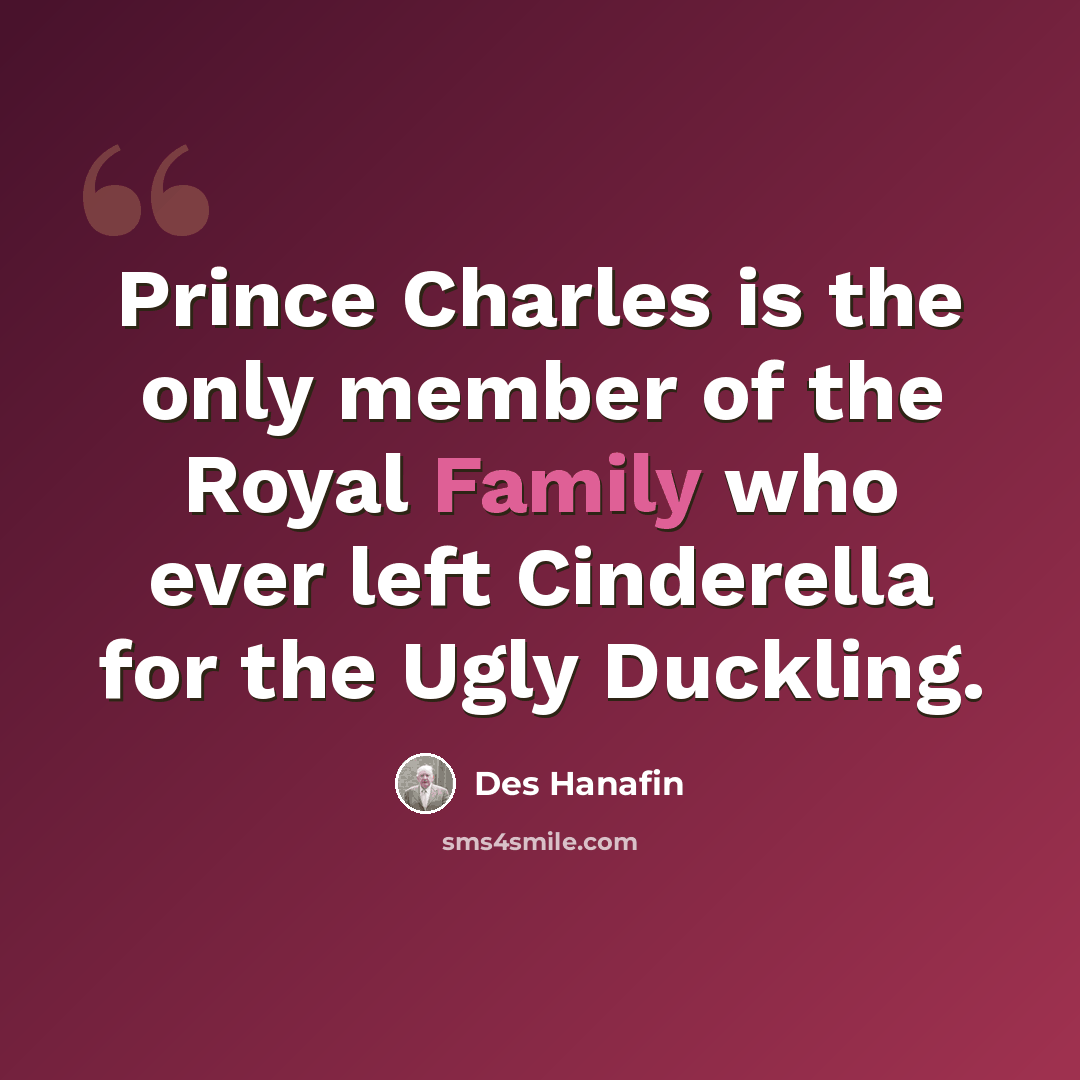 “Prince Charles is the only member of the Royal Family who ever left Cinderella for the Ugly Duckling.” quote by Des Hanafin