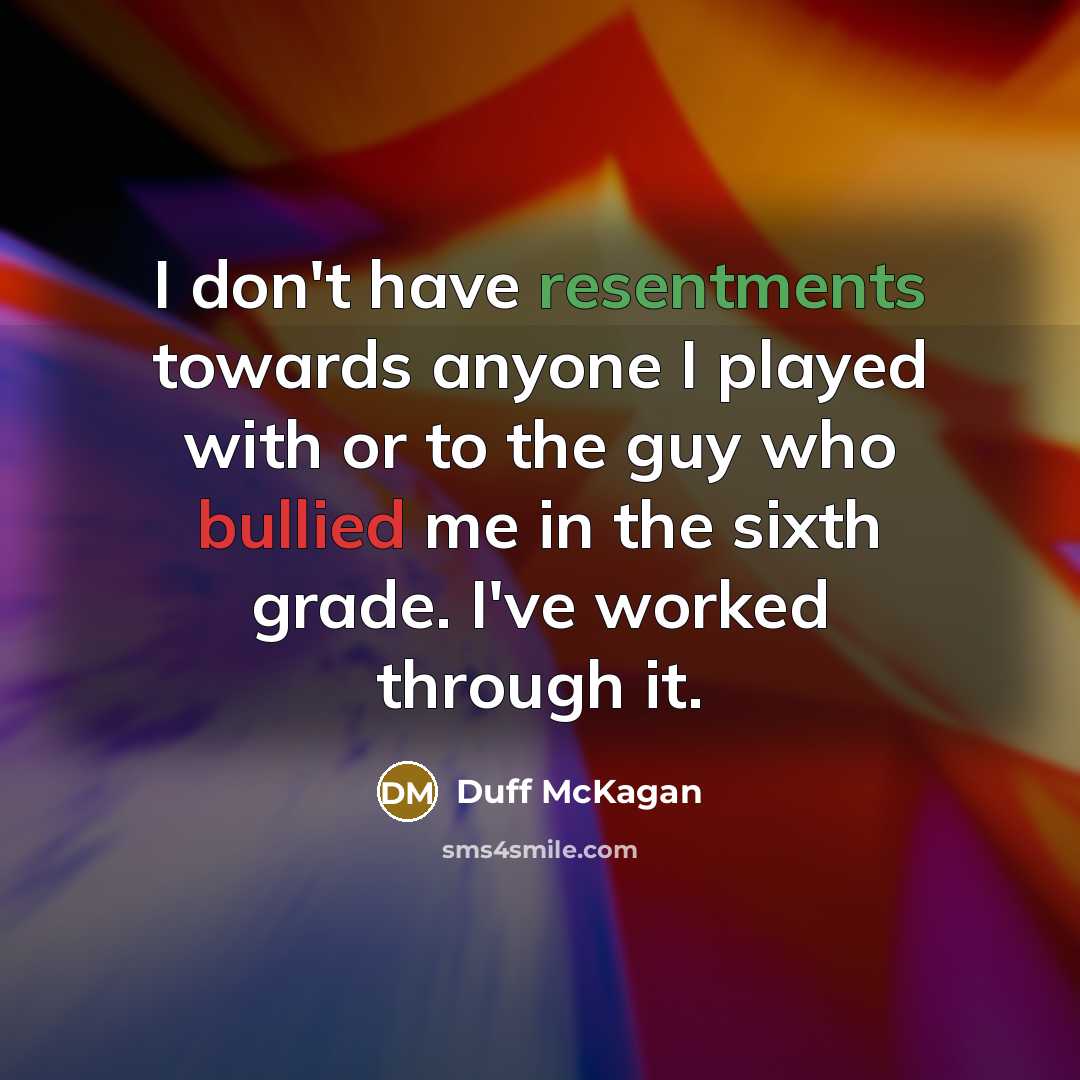 “I don't have resentments towards anyone I played with or to the guy who bullied me in the sixth grade. I've worked through it.” quote by Duff McKagan