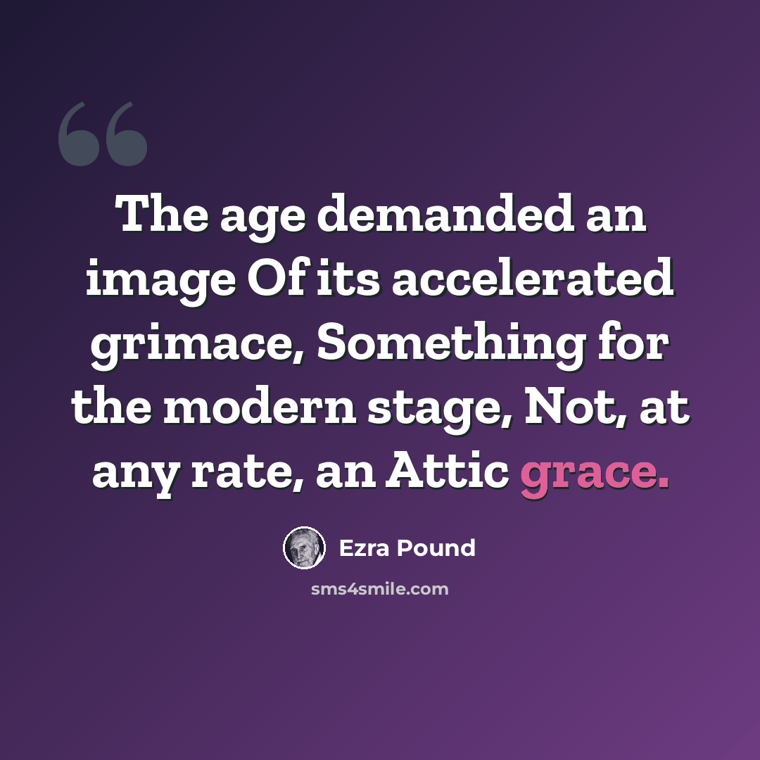 “The age demanded an image Of its accelerated grimace, Something for the modern stage, Not, at any rate, an Attic grace.” quote by Ezra Pound