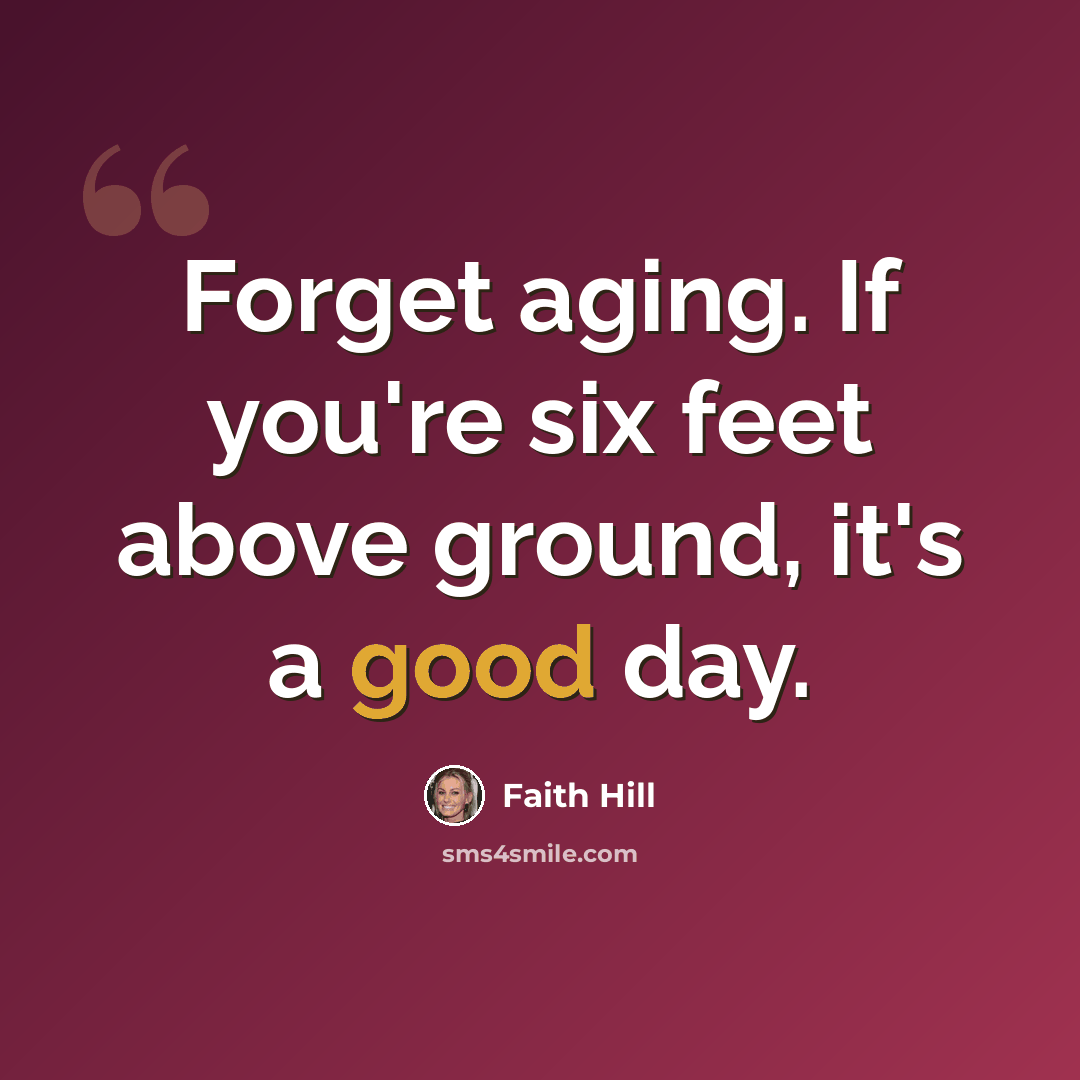 “Forget aging. If you're six feet above ground, it's a good day.” quote by Faith Hill