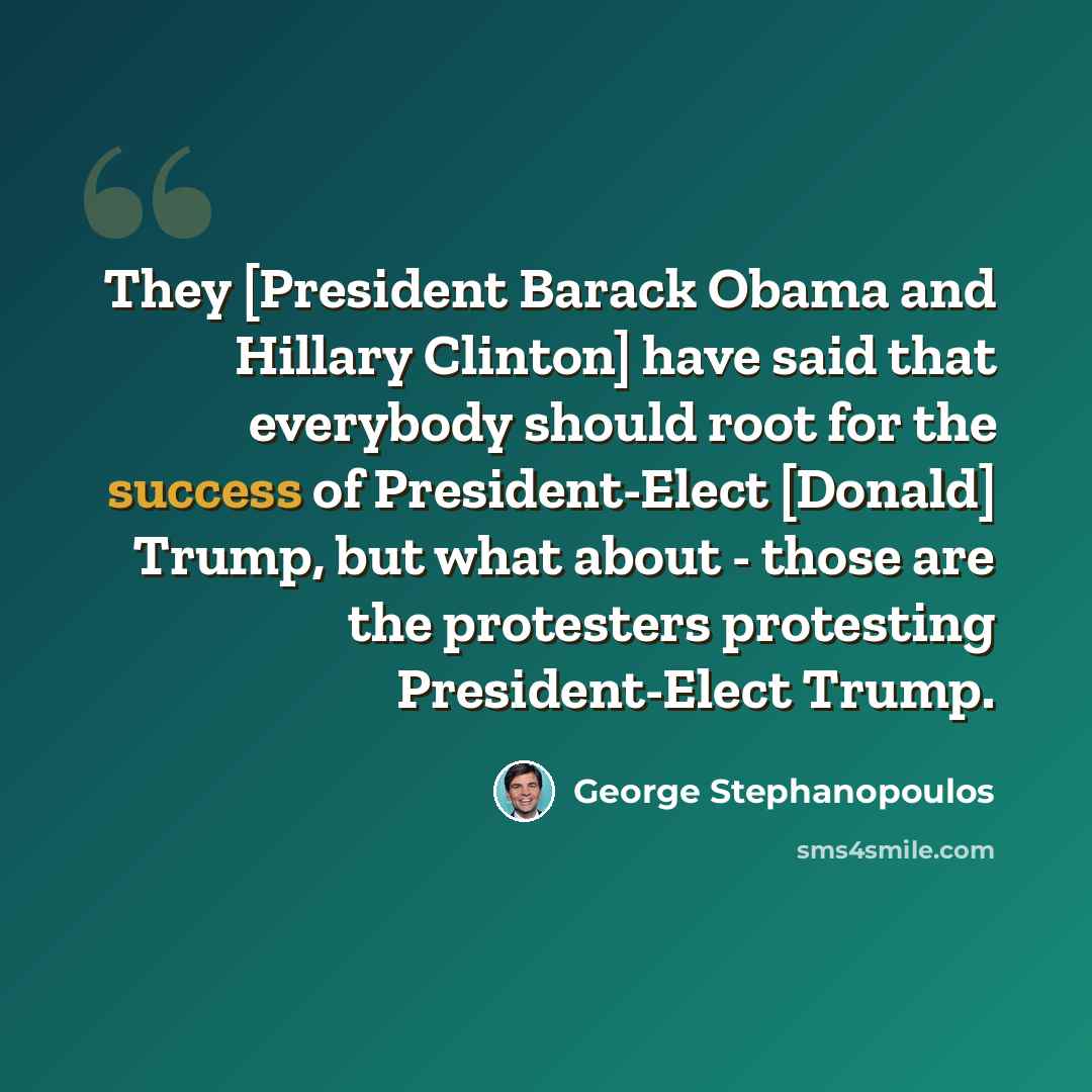 “They [President Barack Obama and Hillary Clinton] have said that everybody should root for the success of President-Elect [Donald] Trump, but what about - those are the protesters protesting President-Elect Trump.” quote by George Stephanopoulos