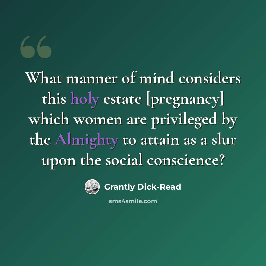 “What manner of mind considers this holy estate [pregnancy] which women are privileged by the Almighty to attain as a slur upon the social conscience?” quote by Grantly Dick-Read