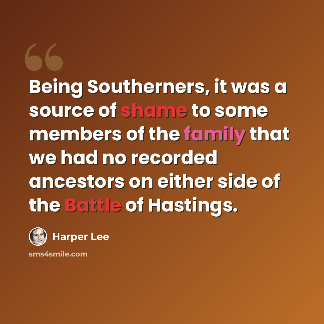 “Being Southerners, it was a source of shame to some members of the family that we had no recorded ancestors on either side of the Battle of Hastings.” quote by Harper Lee