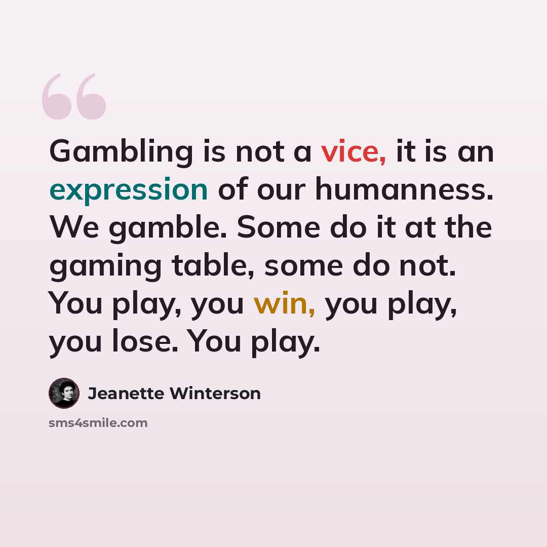 “Gambling is not a vice, it is an expression of our humanness. We gamble. Some do it at the gaming table, some do not. You play, you win, you play, you lose. You play.” quote by Jeanette Winterson