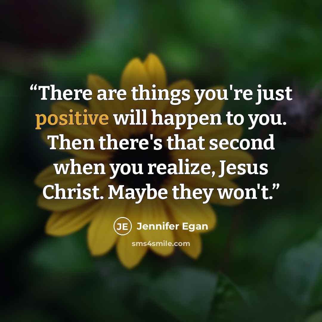 “There are things you're just positive will happen to you. Then there's that second when you realize, Jesus Christ. Maybe they won't.” quote by Jennifer Egan