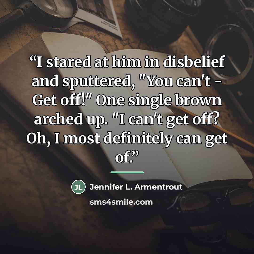 “I stared at him in disbelief and sputtered, "You can't - Get off!" One single brown arched up. "I can't get off? Oh, I most definitely can get of.” quote by Jennifer L. Armentrout