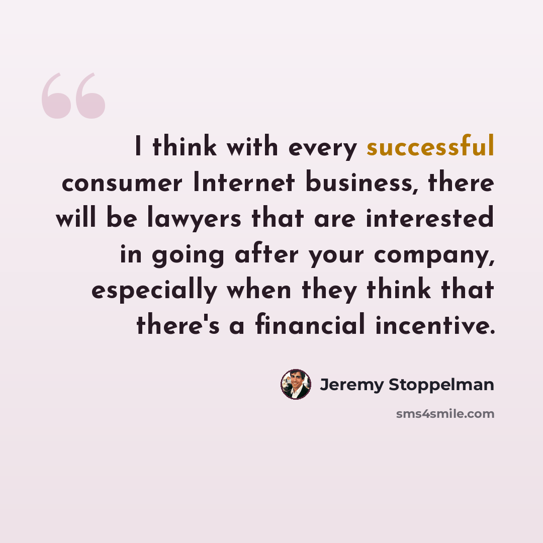 “I think with every successful consumer Internet business, there will be lawyers that are interested in going after your company, especially when they think that there's a financial incentive.” quote by Jeremy Stoppelman
