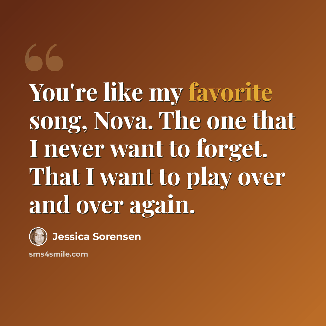 “You're like my favorite song, Nova. The one that I never want to forget. That I want to play over and over again.” quote by Jessica Sorensen