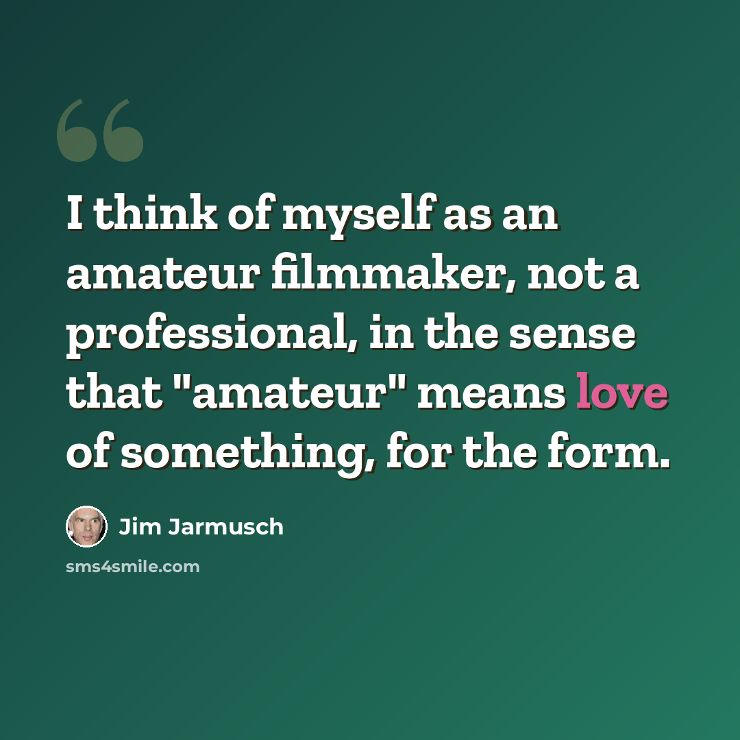 “I think of myself as an amateur filmmaker, not a professional, in the sense that "amateur" means love of something, for the form.” quote by Jim Jarmusch