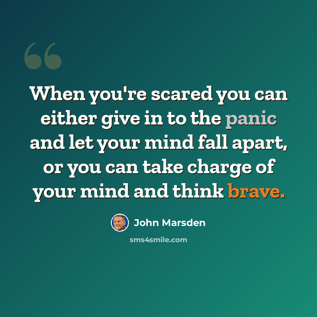 “When you're scared you can either give in to the panic and let your mind fall apart, or you can take charge of your mind and think brave.” quote by John Marsden