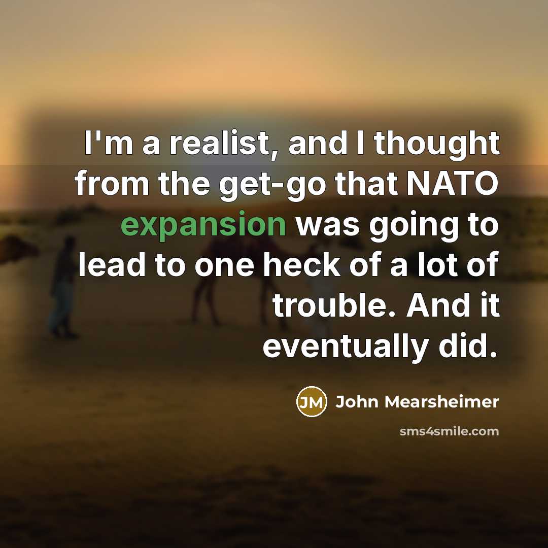 “I'm a realist, and I thought from the get-go that NATO expansion was going to lead to one heck of a lot of trouble. And it eventually did.” quote by John Mearsheimer