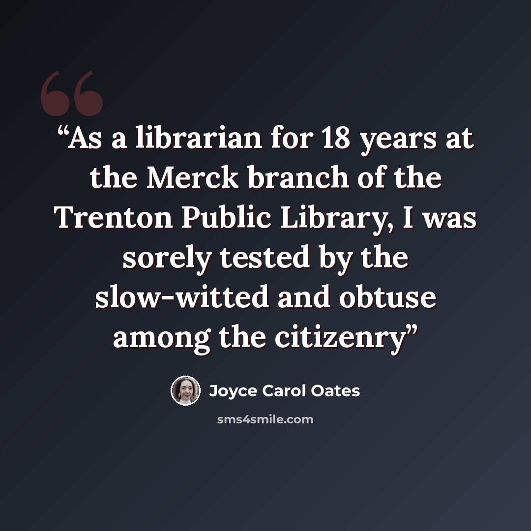 “As a librarian for 18 years at the Merck branch of the Trenton Public Library, I was sorely tested by the slow-witted and obtuse among the citizenry” quote by joyce carol oates
