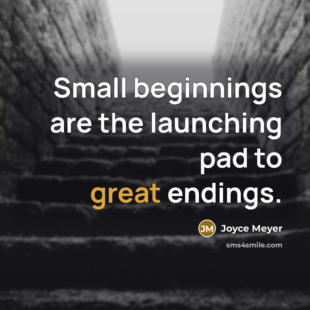 “Small beginnings are the launching pad to great endings.” quote by Joyce Meyer