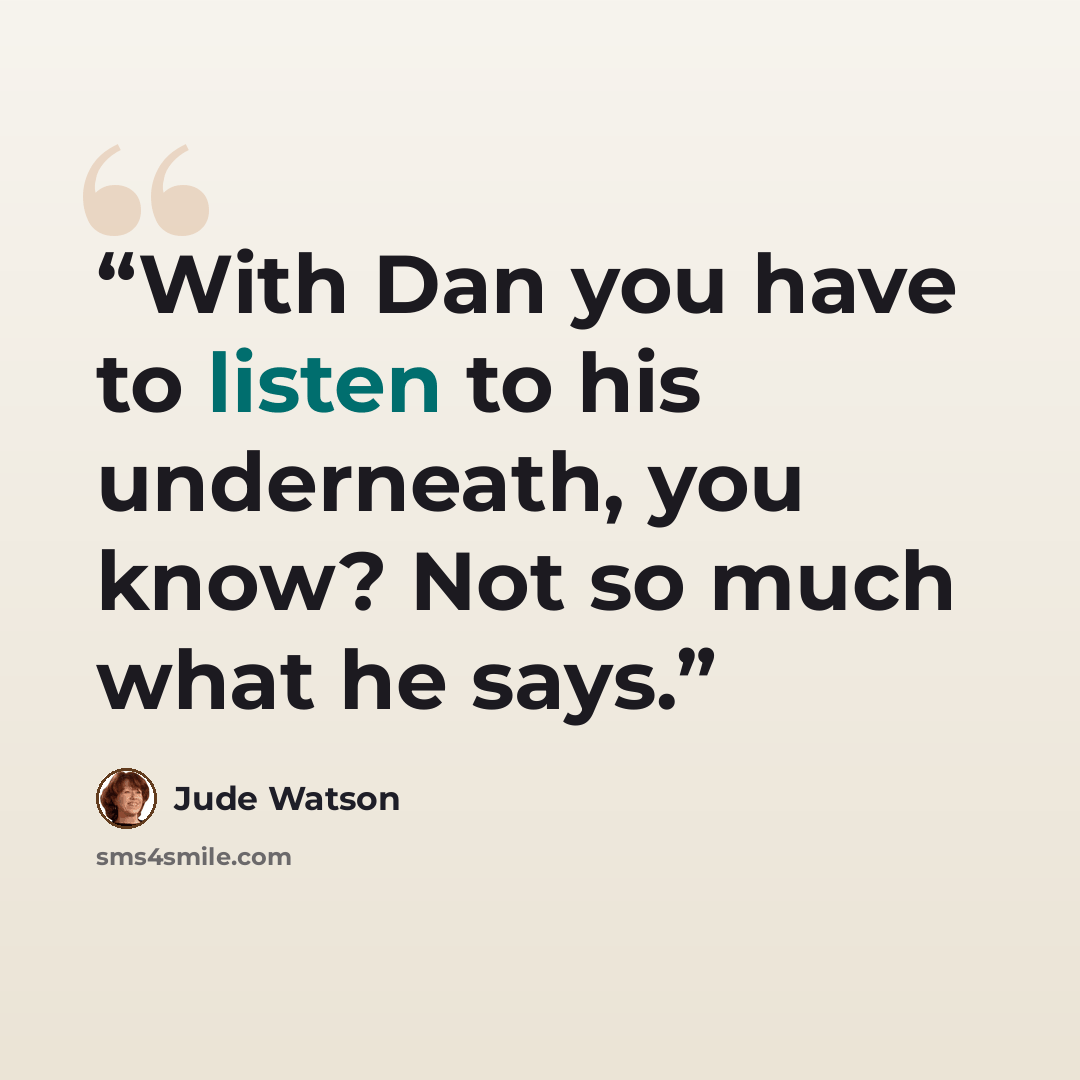 “With Dan you have to listen to his underneath, you know? Not so much what he says.” quote by Jude Watson