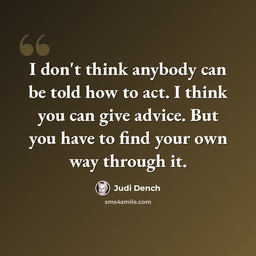“I don't think anybody can be told how to act. I think you can give advice. But you have to find your own way through it.” quote by Judi Dench