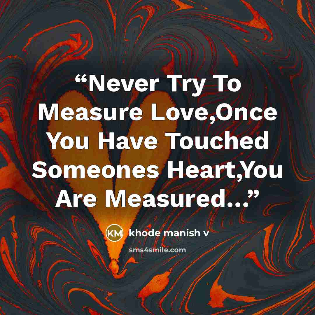 “Never Try To Measure Love,Once You Have Touched Someones Heart,You Are Measured…” quote by khode manish v