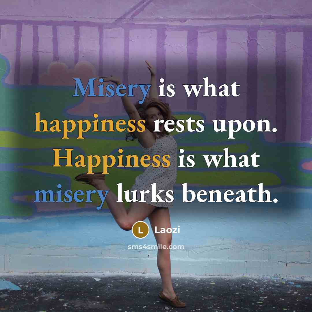 “Misery is what happiness rests upon. Happiness is what misery lurks beneath.” quote by Laozi