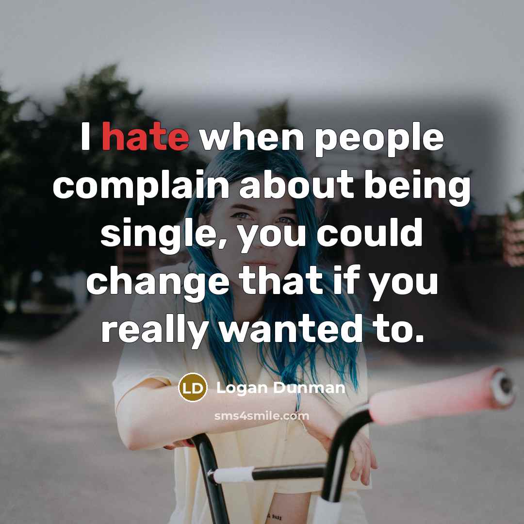 “I hate when people complain about being single, you could change that if you really wanted to.” quote by Logan Dunman