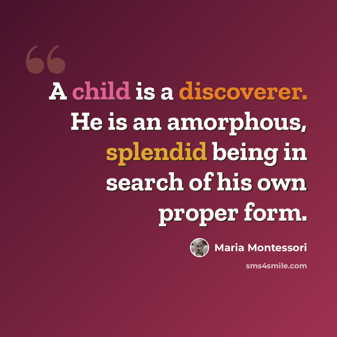 “A child is a discoverer. He is an amorphous, splendid being in search of his own proper form.” quote by Maria Montessori