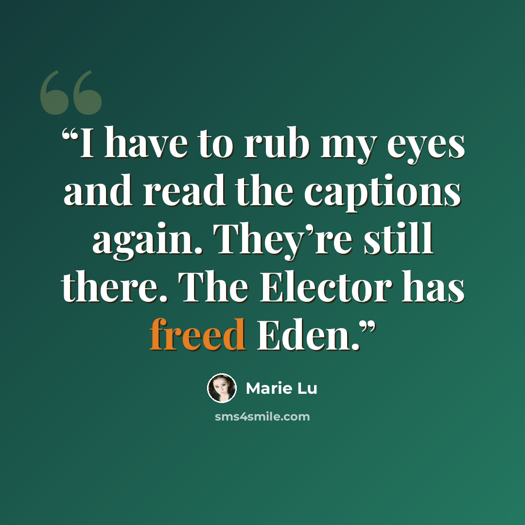 “I have to rub my eyes and read the captions again. They’re still there. The Elector has freed Eden.” quote by Marie Lu