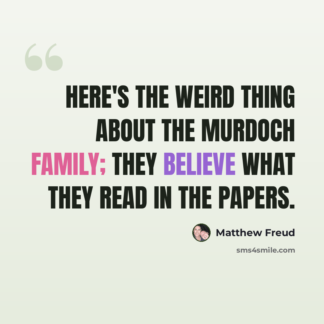 “Here's the weird thing about the Murdoch family; They believe what they read in the papers.” quote by Matthew Freud