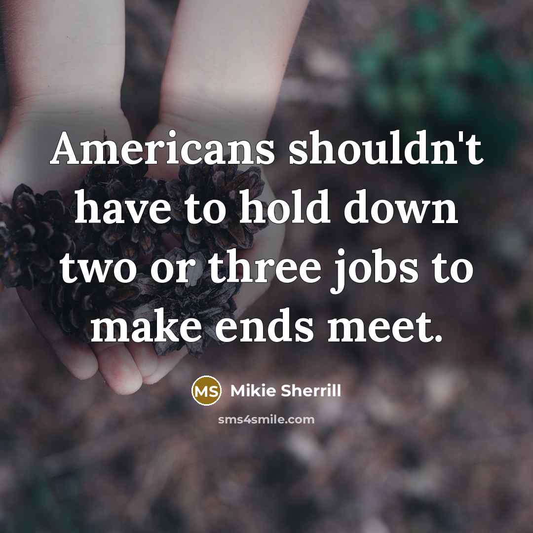 “Americans shouldn't have to hold down two or three jobs to make ends meet.” quote by Mikie Sherrill