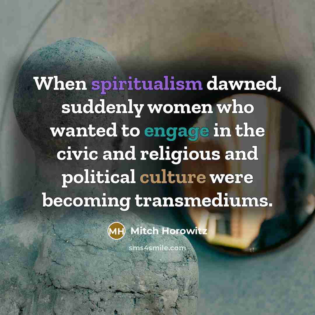 “When spiritualism dawned, suddenly women who wanted to engage in the civic and religious and political culture were becoming transmediums.” quote by Mitch Horowitz
