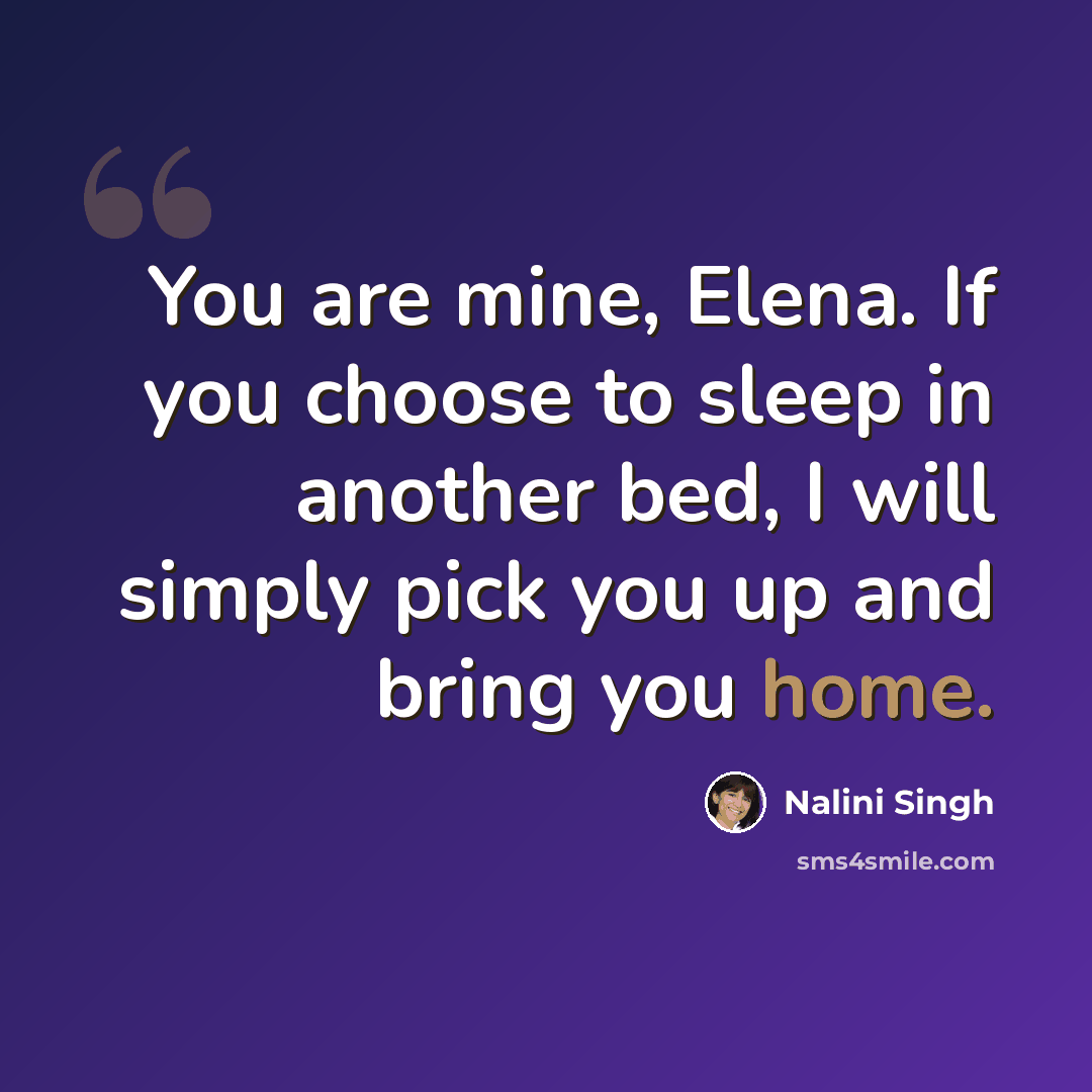 “You are mine, Elena. If you choose to sleep in another bed, I will simply pick you up and bring you home.” quote by Nalini Singh
