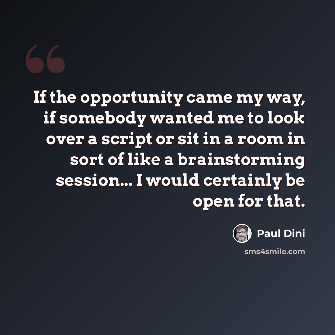 “If the opportunity came my way, if somebody wanted me to look over a script or sit in a room in sort of like a brainstorming session... I would certainly be open for that.” quote by Paul Dini