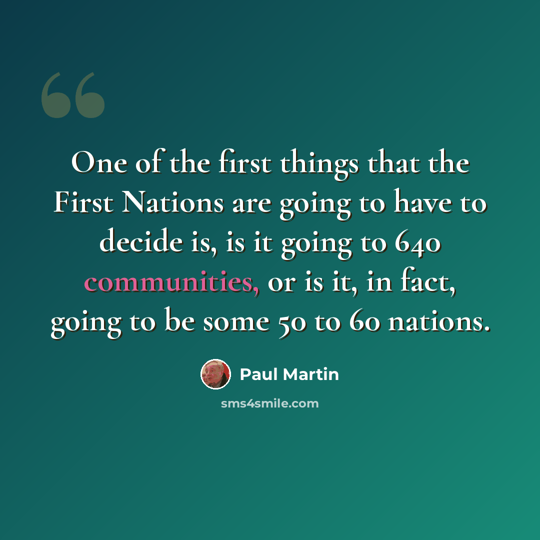 “One of the first things that the First Nations are going to have to decide is, is it going to 640 communities, or is it, in fact, going to be some 50 to 60 nations.” quote by Paul Martin