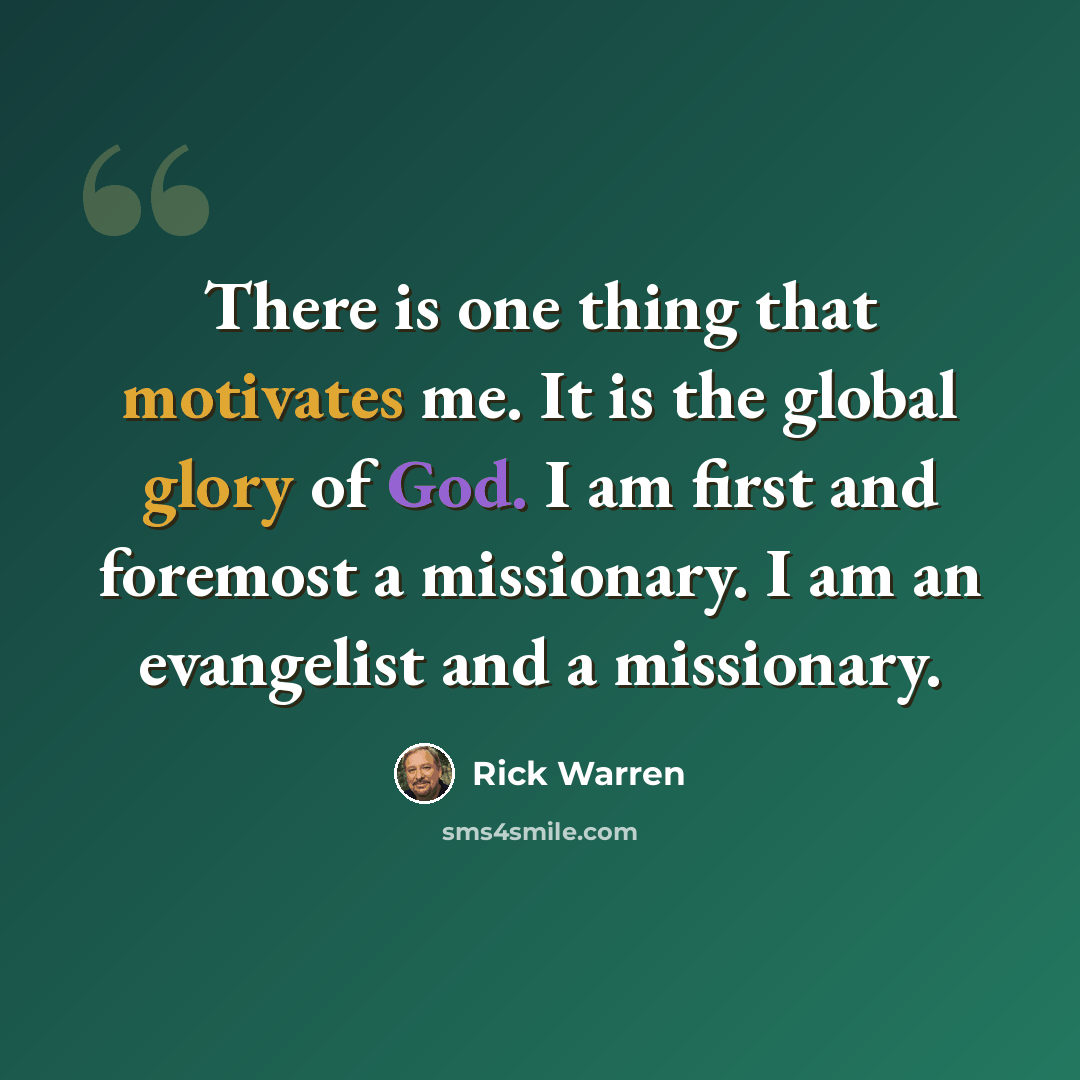 “There is one thing that motivates me. It is the global glory of God. I am first and foremost a missionary. I am an evangelist and a missionary.” quote by Rick Warren