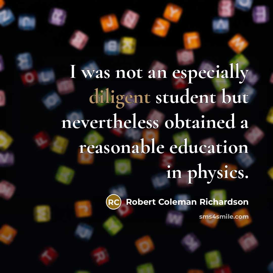 “I was not an especially diligent student but nevertheless obtained a reasonable education in physics.” quote by Robert Coleman Richardson