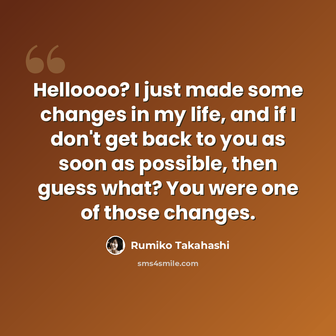 “Helloooo? I just made some changes in my life, and if I don't get back to you as soon as possible, then guess what? You were one of those changes.” quote by Rumiko Takahashi