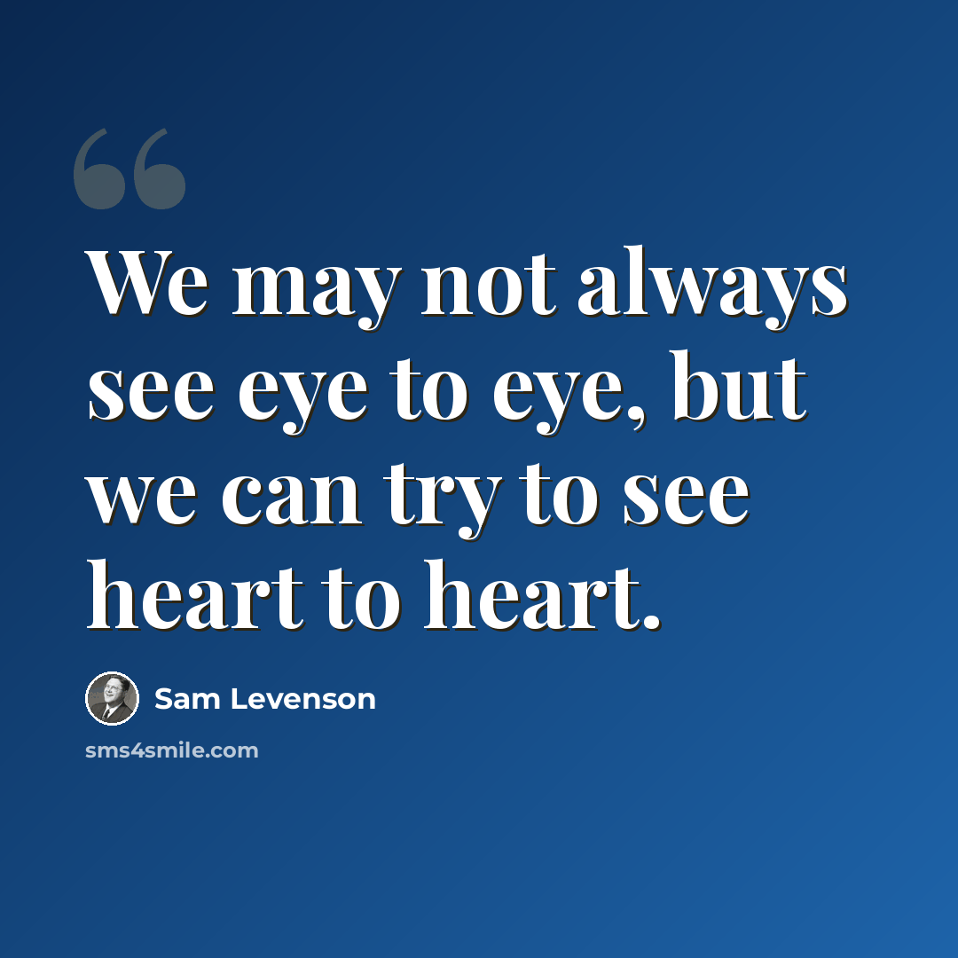 “We may not always see eye to eye, but we can try to see heart to heart.” quote by Sam Levenson